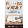 Producing Worship: A Theology of Church Technical Arts - Paperback