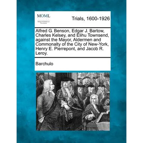 Alfred G. Benson, Edgar J. Bartow, Charles Kelsey, and Elihu Townsend, Against the Mayor, Aldermen and Commonalty of the City of New-York, Henry E. Pi - Paperback