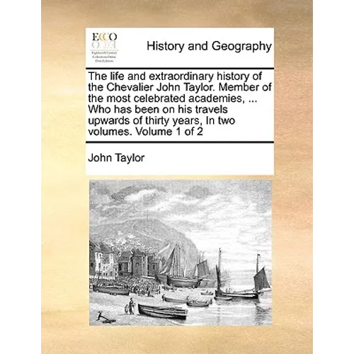 The Life and Extraordinary History of the Chevalier John Taylor. Member of the Most Celebrated Academies, ... Who Has Been on His Travels Upwards of T - Paperback
