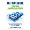 The Blueprint: Starting a Successful Business: A Proven 7-Phase Guide to Firing Your Boss, Gaining Financial Independence, and Living the Life of Your - Paperback