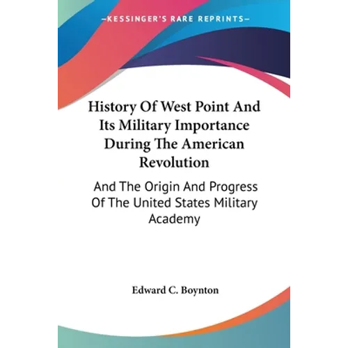 History Of West Point And Its Military Importance During The American Revolution: And The Origin And Progress Of The United States Military Academy - Paperback
