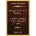 Rising Above The Ruins In France: An Account Of The Progress Made Since The Armistice In The Devastated Regions (1920) - Paperback