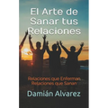 El Arte de Sanar tus Relaciones: Relaciones que Enferman, Relaciones que Sanan - Paperback