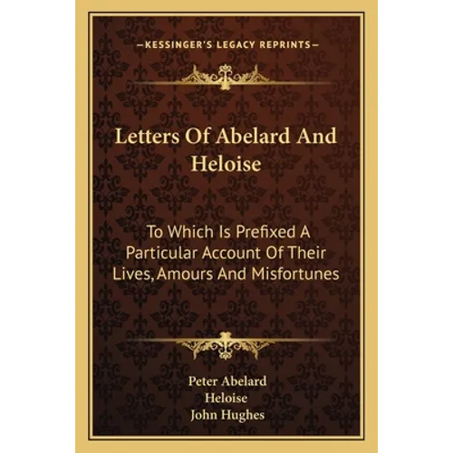 Letters Of Abelard And Heloise: To Which Is Prefixed A Particular Account Of Their Lives, Amours And Misfortunes - Paperback