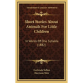 Short Stories About Animals For Little Children: In Words Of One Syllable (1882) - Hardcover