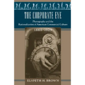 The Corporate Eye: Photography and the Rationalization of American Commercial Culture, 1884-1929 - Paperback