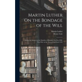 Martin Luther On the Bondage of the Will: Written in Answer to the Diatribe of Erasmus On Free-Will. First Pub. in the Year of Our Lord 1525 - Hardcover