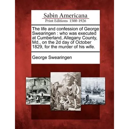The Life and Confession of George Swearingen: Who Was Executed at Cumberland, Allegany County, MD., on the 2D Day of October 1829, for the Murder of H - Paperback