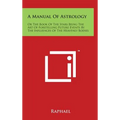 A Manual of Astrology: Or the Book of the Stars Being the Art of Foretelling Future Events by the Influences of the Heavenly Bodies - Hardcover