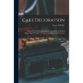 Cake Decoration: Illustrated With Photographically Reproduced Full Sized Engravings Of Designs Of Cake Tops, Sides And Ornaments - Paperback