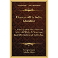 Elements Of A Polite Education: Carefully Selected From The Letters Of Philip D. Stanhope, Earl Of Chesterfield, To His Son - Paperback