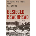 Besieged Beachhead: The Cold War Battle for Cuba at the Bay of Pigs - Hardcover