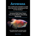 Arowana: The Complete Owner's Guide for the Most Expensive Fish in the World: Arowana Fish Tank, Types, Care, Food, Habitat, Breeding, Mythology - Inc - Paperback