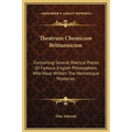 Theatrum Chemicum Brittannicum: Containing Several Poetical Pieces Of Famous English Philosophers Who Have Written The Hermetique Mysteries - Hardcover