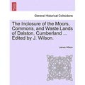 The Inclosure of the Moors, Commons, and Waste Lands of Dalston, Cumberland ... Edited by J. Wilson. - Paperback