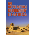 An Intellectual Biography of Africa: A Philosophical Anatomy of Advancing Africa the Diopian Way - Paperback