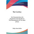 The Cowboy: His Characteristics, His Equipment, And His Part In The Development Of The West (1922) - Hardcover