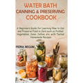 Water Bath Canning and Preserving Cookbook: A Beginners Guide for Learning How to Can and Preserve Food in Jars such as Pickled Vegetables, Jams, Jell - Hardcover