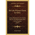 The Life Of Jesus Christ, In Glory: Daily Meditations, For Easter Day To The Wednesday After Trinity Sunday (1847) - Paperback