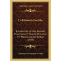 La Historia Inedita: Estudios De La Vida, Reinado, Proscripcion Y Muerte De Carlos Iv Y Maria Luisa De Borbon (1908) - Paperback