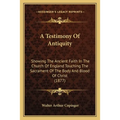 A Testimony Of Antiquity: Showing The Ancient Faith In The Church Of England Touching The Sacrament Of The Body And Blood Of Christ (1877) - Paperback
