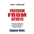 How I Achieved Freedom From Arthritis: Learn the secrets that can reduce pain and increase movement in Osteoarthritis - Paperback