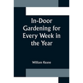 In-Door Gardening for Every Week in the Year; Showing the Most Successful Treatment for all Plants Cultivated in the Greenhouse, Conservatory, Stove, - Paperback