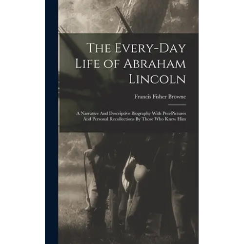 The Every-day Life of Abraham Lincoln: A Narrative And Descriptive Biography With Pen-Pictures And Personal Recollections By Those Who Knew Him - Hardcover