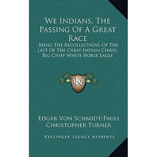 We Indians, The Passing Of A Great Race: Being The Recollections Of The Last Of The Great Indian Chiefs, Big Chief White Horse Eagle - Hardcover