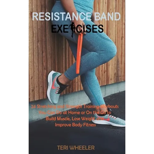 Resistance Band Exercises: 24 Stretching and Strength Training Workouts You Can Do at Home or On the Go to Build Muscle, Lose Weight and Improve Body - Hardcover