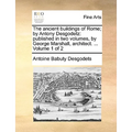 The Ancient Buildings of Rome; By Antony Desgodetz: Published in Two Volumes, by George Marshall, Architect. ... Volume 1 of 2 - Paperback