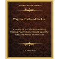 Way, the Truth and the Life: a Handbook of Christian Theosophy, Healing, Psychic Culture Based Upon the Ideal and Method of the Christ - Paperback