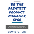 Be the Greatest Product Manager Ever: Master Six Proven Skills to Get the Career You Want - Paperback