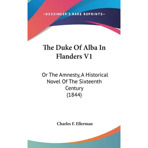 The Duke Of Alba In Flanders V1: Or The Amnesty, A Historical Novel Of The Sixteenth Century (1844) - Hardcover
