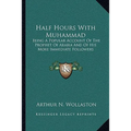 Half Hours With Muhammad: Being A Popular Account Of The Prophet Of Arabia And Of His More Immediate Followers - Paperback