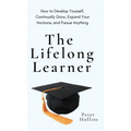 The Lifelong Learner: How to Develop Yourself, Continually Grow, Expand Your Horizons, and Pursue Anything: How to Develop Yourself, Continually Grow, - Hardcover