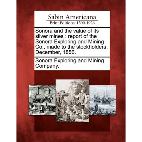 Sonora and the Value of Its Silver Mines: Report of the Sonora Exploring and Mining Co., Made to the Stockholders, December, 1856. - Paperback