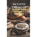 Beyond The Loaf: Sourdough Sweets and Breads in Special Diets Creative Recipes for Using Wild Yeast Sourdough in Gluten-Free, Vegan, Low-Sugar and Can - Paperback