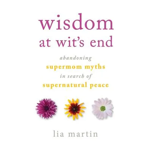 Wisdom at Wit's End: Abandoning Supermom Myths in Search of Supernatural Peace - Paperback