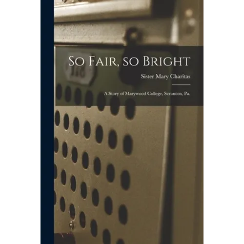 So Fair, so Bright: a Story of Marywood College, Scranton, Pa. - Paperback