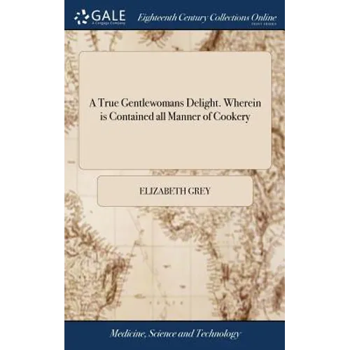 A True Gentlewomans Delight. Wherein is Contained all Manner of Cookery: Together With Preserving, Conserving, Drying, and Candying. Very Necessary fo - Hardcover