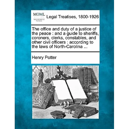 The Office and Duty of a Justice of the Peace: And a Guide to Sheriffs, Coroners, Clerks, Constables, and Other Civil Officers: According to the Laws - Paperback