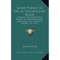 Good Things To Eat, As Suggested By Rufus: A Collection Of Practical Recipes For Preparing Meats, Game, Fowl, Fish, Puddings, Pastries, Etc. (1911) - Hardcover