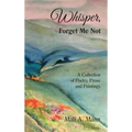 Whisper Forget Me Not: A Collection of Poetry, Prose and Paintings - Hardcover