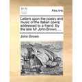Letters Upon the Poetry and Music of the Italian Opera; Addressed to a Friend. by the Late MR John Brown, ... - Paperback