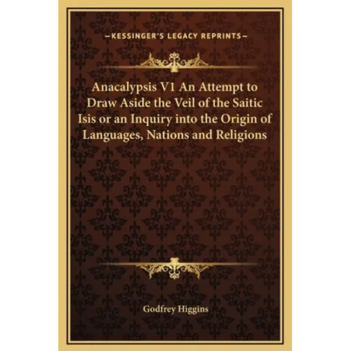 Anacalypsis V1 An Attempt to Draw Aside the Veil of the Saitic Isis or an Inquiry into the Origin of Languages, Nations and Religions - Hardcover