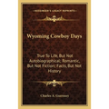 Wyoming Cowboy Days: True To Life, But Not Autobiographical; Romantic, But Not Fiction; Facts, But Not History - Paperback