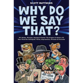 Why Do We Say That? 101 Idioms, Phrases, Sayings & Facts! The Origins & History Of Your Favorite Colloquial Terms, Expressions, Phrases & Proverbs - Paperback