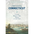 Creating Connecticut: Critical Moments That Shaped a Great State - Hardcover