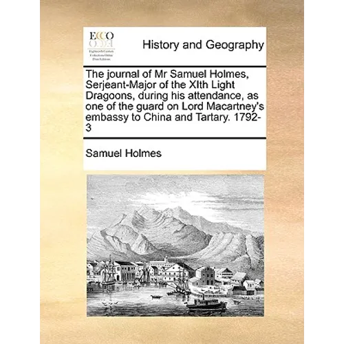 The Journal of MR Samuel Holmes, Serjeant-Major of the Xith Light Dragoons, During His Attendance, as One of the Guard on Lord Macartney's Embassy to - Paperback